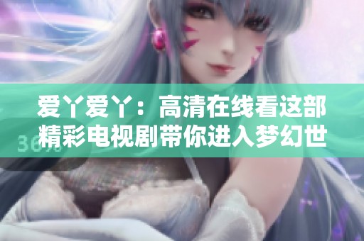 爱丫爱丫：高清在线看这部精彩电视剧带你进入梦幻世界