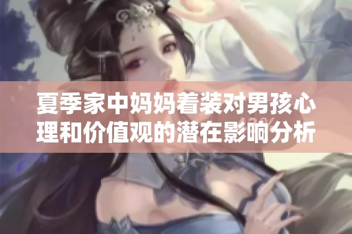 夏季家中妈妈着装对男孩心理和价值观的潜在影响分析