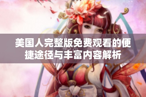 美国人完整版免费观看的便捷途径与丰富内容解析