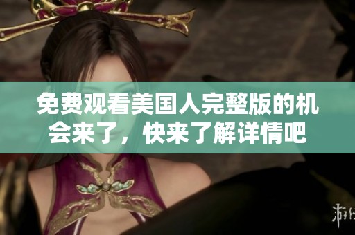 免费观看美国人完整版的机会来了，快来了解详情吧