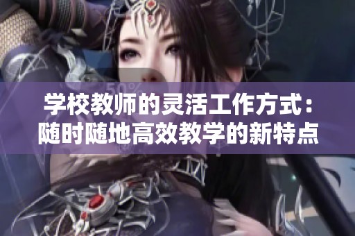 学校教师的灵活工作方式：随时随地高效教学的新特点