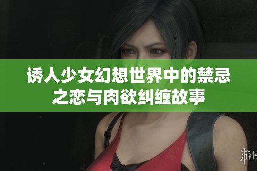 诱人少女幻想世界中的禁忌之恋与肉欲纠缠故事