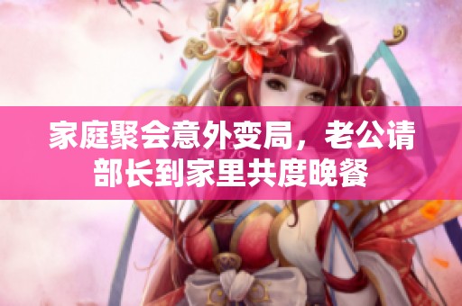 家庭聚会意外变局，老公请部长到家里共度晚餐