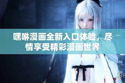 嘿咻漫画全新入口体验，尽情享受精彩漫画世界