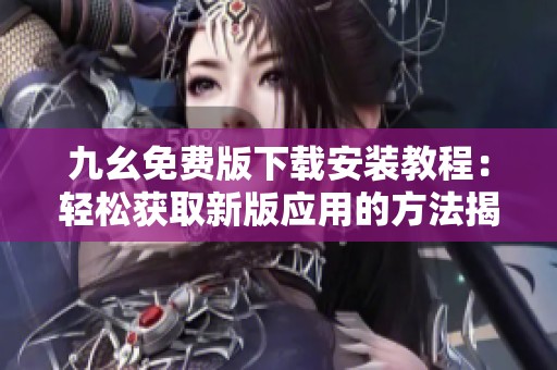 九幺免费版下载安装教程：轻松获取新版应用的方法揭秘