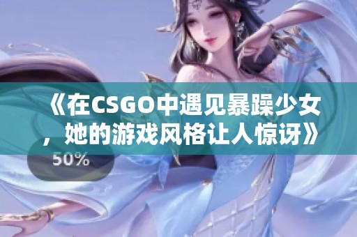 《在CSGO中遇见暴躁少女，她的游戏风格让人惊讶》