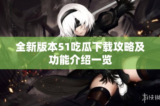 全新版本51吃瓜下载攻略及功能介绍一览