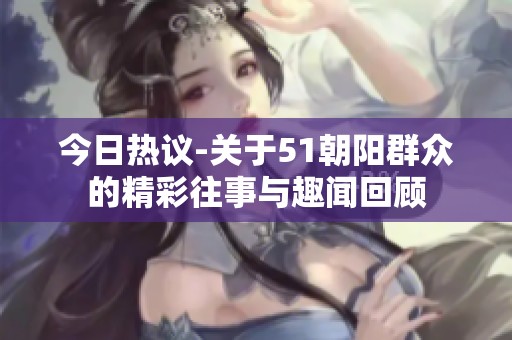 今日热议-关于51朝阳群众的精彩往事与趣闻回顾