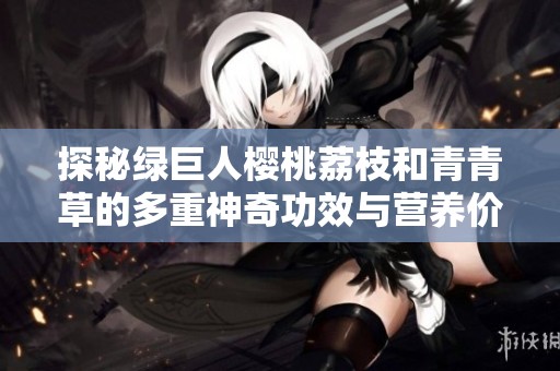 探秘绿巨人樱桃荔枝和青青草的多重神奇功效与营养价值