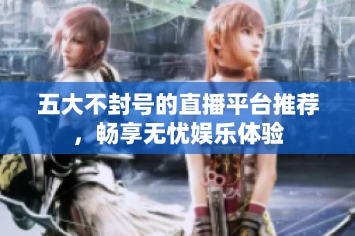 五大不封号的直播平台推荐，畅享无忧娱乐体验