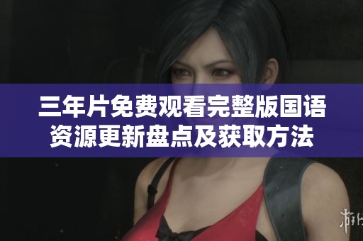 三年片免费观看完整版国语资源更新盘点及获取方法