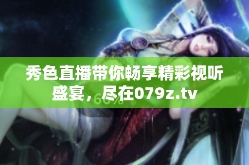 秀色直播带你畅享精彩视听盛宴，尽在079z.tv