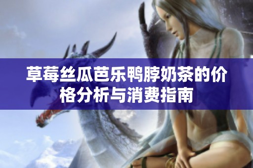 草莓丝瓜芭乐鸭脖奶茶的价格分析与消费指南
