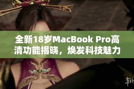 全新18岁MacBook Pro高清功能揭晓，焕发科技魅力