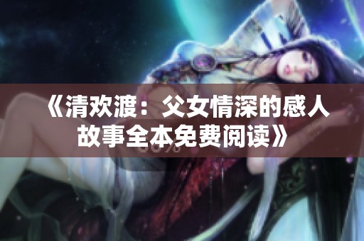 《清欢渡：父女情深的感人故事全本免费阅读》