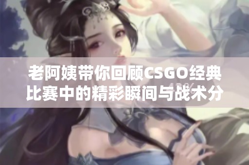 老阿姨带你回顾CSGO经典比赛中的精彩瞬间与战术分析