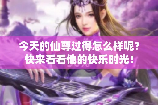今天的仙尊过得怎么样呢？快来看看他的快乐时光！