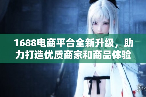 1688电商平台全新升级，助力打造优质商家和商品体验