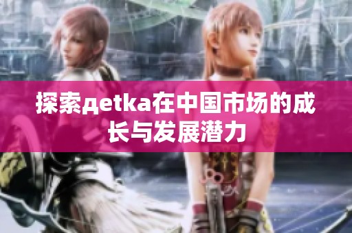 探索дetka在中国市场的成长与发展潜力