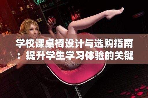 学校课桌椅设计与选购指南：提升学生学习体验的关键因素