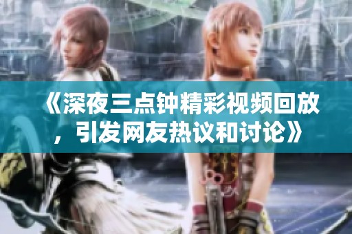 《深夜三点钟精彩视频回放，引发网友热议和讨论》