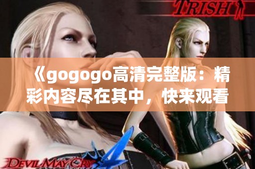 《gogogo高清完整版：精彩内容尽在其中，快来观看吧》