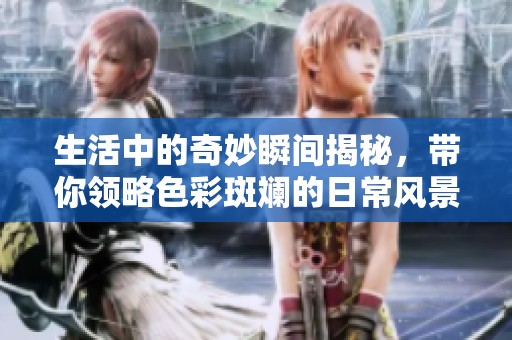 生活中的奇妙瞬间揭秘，带你领略色彩斑斓的日常风景