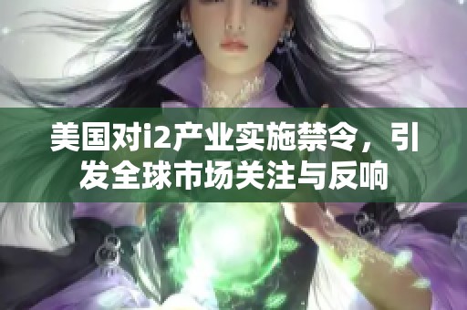美国对i2产业实施禁令，引发全球市场关注与反响