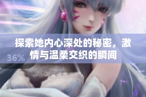 探索她内心深处的秘密，激情与温柔交织的瞬间