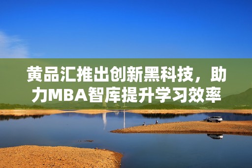黄品汇推出创新黑科技，助力MBA智库提升学习效率与体验