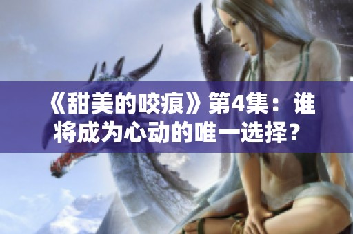 《甜美的咬痕》第4集：谁将成为心动的唯一选择？