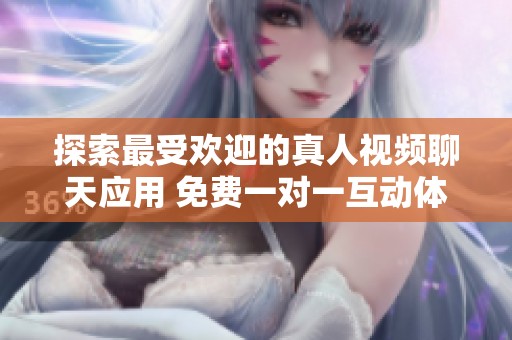 探索最受欢迎的真人视频聊天应用 免费一对一互动体验