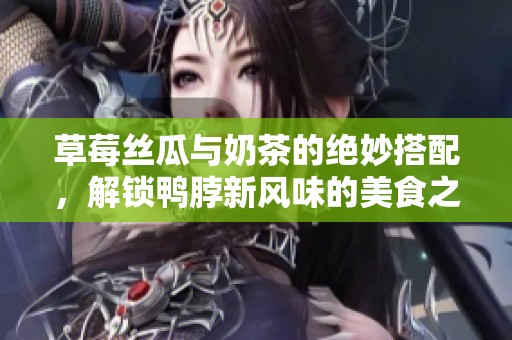 草莓丝瓜与奶茶的绝妙搭配，解锁鸭脖新风味的美食之旅