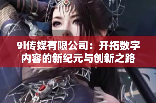 9i传媒有限公司：开拓数字内容的新纪元与创新之路