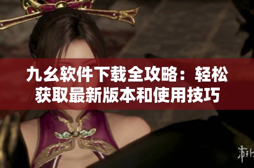 九幺软件下载全攻略：轻松获取最新版本和使用技巧