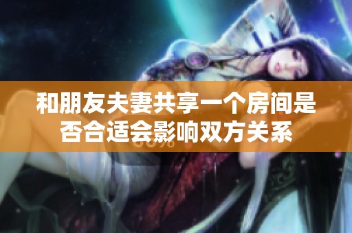 和朋友夫妻共享一个房间是否合适会影响双方关系
