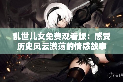 乱世儿女免费观看版：感受历史风云激荡的情感故事