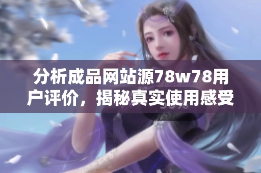 分析成品网站源78w78用户评价，揭秘真实使用感受与体验