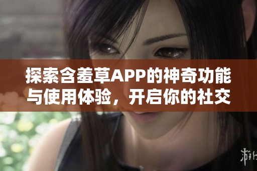 探索含羞草APP的神奇功能与使用体验，开启你的社交新篇章