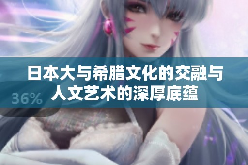 日本大与希腊文化的交融与人文艺术的深厚底蕴