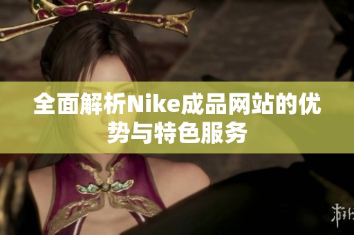 全面解析Nike成品网站的优势与特色服务