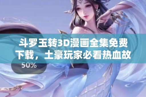 斗罗玉转3D漫画全集免费下载，土豪玩家必看热血故事！