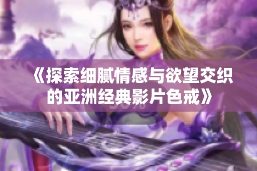 《探索细腻情感与欲望交织的亚洲经典影片色戒》