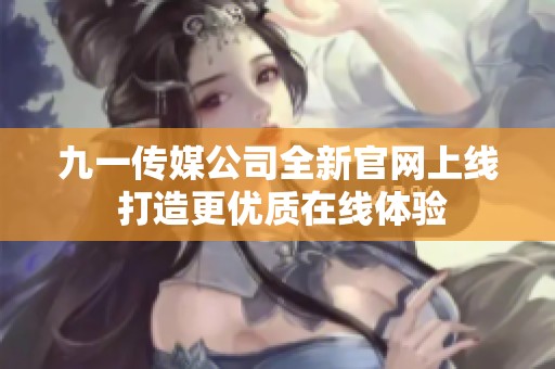 九一传媒公司全新官网上线 打造更优质在线体验