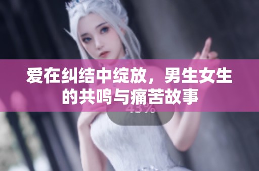 爱在纠结中绽放，男生女生的共鸣与痛苦故事