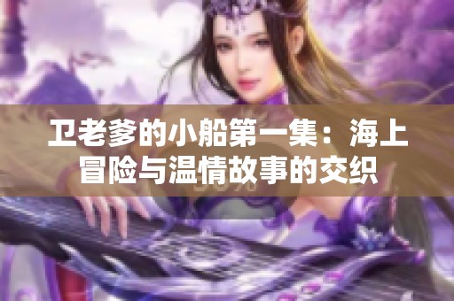 卫老爹的小船第一集：海上冒险与温情故事的交织