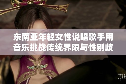 东南亚年轻女性说唱歌手用音乐挑战传统界限与性别歧视