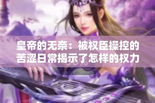 皇帝的无奈：被权臣操控的苦涩日常揭示了怎样的权力游戏