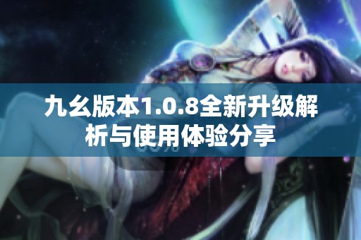 九幺版本1.0.8全新升级解析与使用体验分享