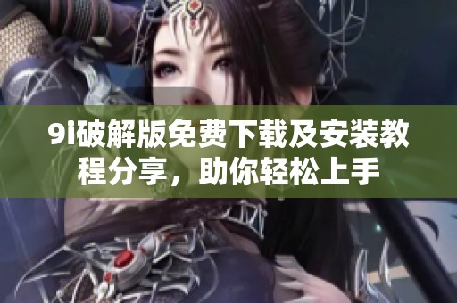 9i破解版免费下载及安装教程分享，助你轻松上手